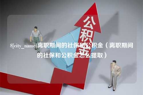 乐平离职期间的社保和公积金（离职期间的社保和公积金怎么提取）