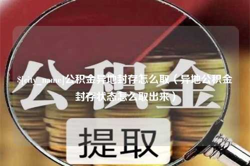 乐平公积金异地封存怎么取（异地公积金封存状态怎么取出来）