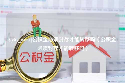 乐平公积金必须封存才能转移吗（公积金必须封存才能转移吗）