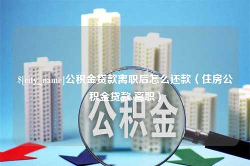 乐平公积金贷款离职后怎么还款（住房公积金贷款 离职）