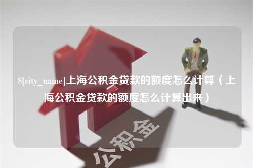 乐平上海公积金贷款的额度怎么计算（上海公积金贷款的额度怎么计算出来）